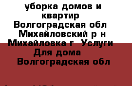 уборка домов и квартир - Волгоградская обл., Михайловский р-н, Михайловка г. Услуги » Для дома   . Волгоградская обл.